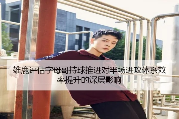 雄鹿评估字母哥持球推进对半场进攻体系效率提升的深层影响